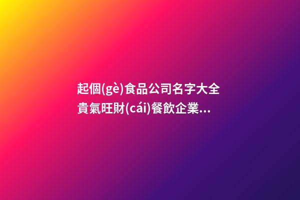 起個(gè)食品公司名字大全 貴氣旺財(cái)餐飲企業(yè)名,起名之家-第1張-公司起名-玄機(jī)派